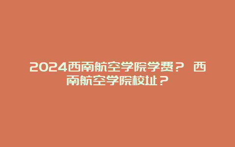 2024西南航空学院学费？ 西南航空学院校址？