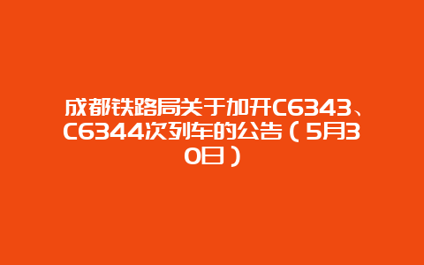 成都铁路局关于加开C6343、C6344次列车的公告（5月30日）