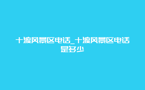 十渡风景区电话_十渡风景区电话是多少