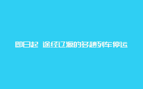 即日起 途经辽源的多趟列车停运