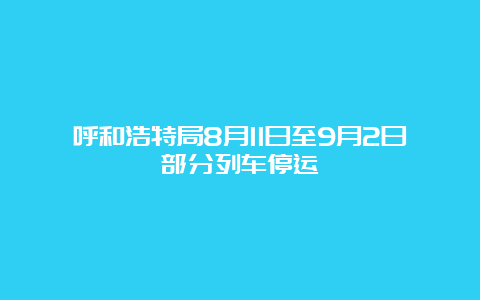 呼和浩特局8月11日至9月2日部分列车停运