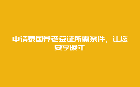 申请泰国养老签证所需条件，让您安享晚年