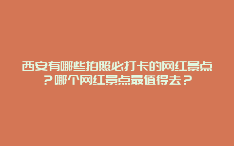 西安有哪些拍照必打卡的网红景点？哪个网红景点最值得去？