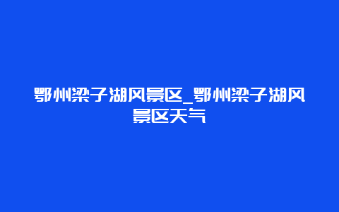 鄂州梁子湖风景区_鄂州梁子湖风景区天气