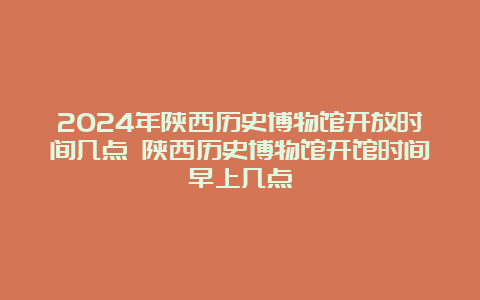 2024年陕西历史博物馆开放时间几点 陕西历史博物馆开馆时间早上几点