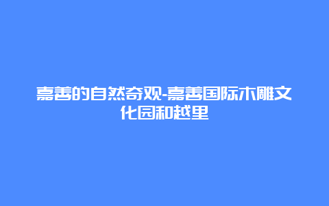 嘉善的自然奇观-嘉善国际木雕文化园和越里