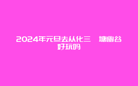 2024年元旦去从化三桠塘幽谷好玩吗