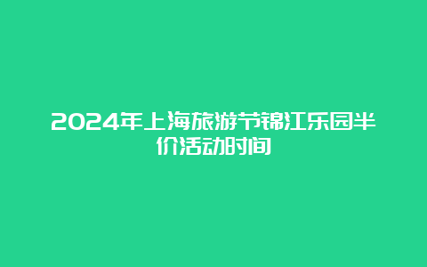 2024年上海旅游节锦江乐园半价活动时间