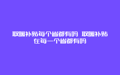 取暖补贴每个省都有吗 取暖补贴在每一个省都有吗