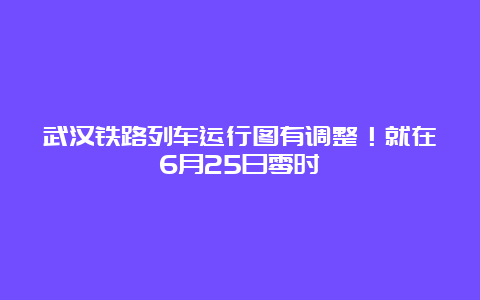 武汉铁路列车运行图有调整！就在6月25日零时