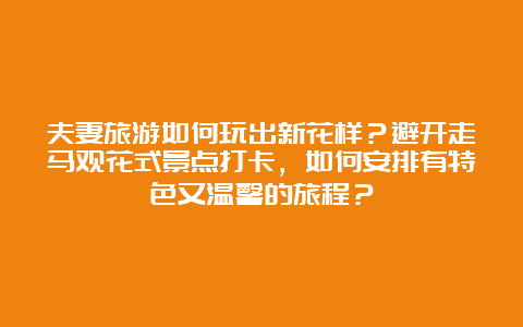 夫妻旅游如何玩出新花样？避开走马观花式景点打卡，如何安排有特色又温馨的旅程？