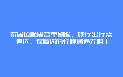 泰国边检黑名单刷脸，旅行出行需慎选，保障您的行程畅通无阻！