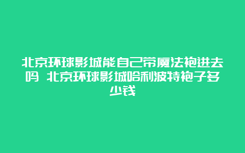 北京环球影城能自己带魔法袍进去吗 北京环球影城哈利波特袍子多少钱