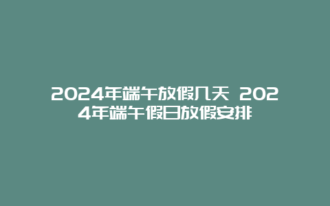 2024年端午放假几天 2024年端午假日放假安排