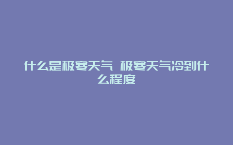 什么是极寒天气 极寒天气冷到什么程度