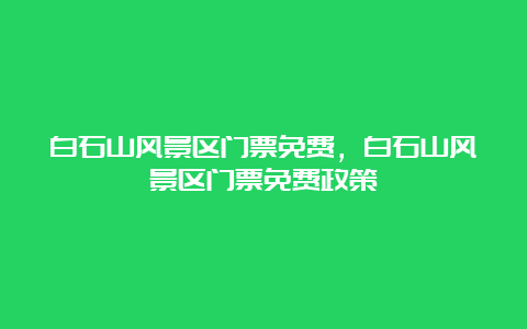 白石山风景区门票免费，白石山风景区门票免费政策