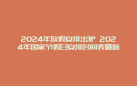 2024年放假安排出炉 2024年国家节假日安排时间表最新