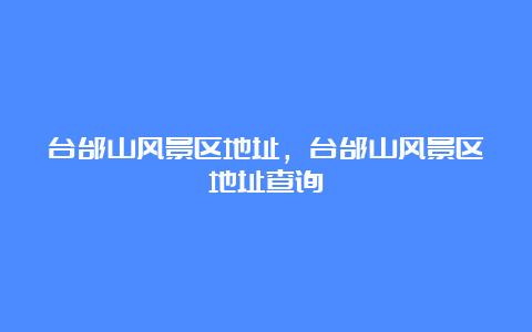 台邰山风景区地址，台邰山风景区地址查询