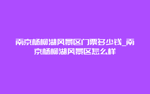 南京杨柳湖风景区门票多少钱_南京杨柳湖风景区怎么样