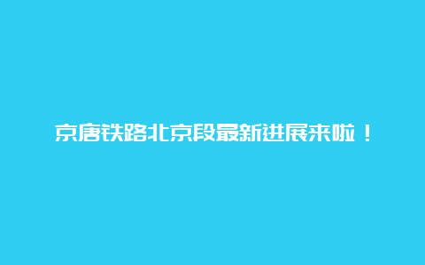 京唐铁路北京段最新进展来啦！