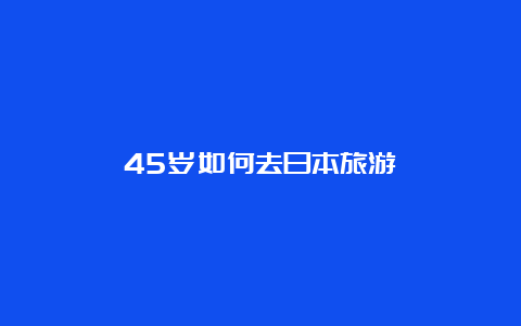 45岁如何去日本旅游