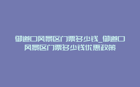 御道口风景区门票多少钱_御道口风景区门票多少钱优惠政策