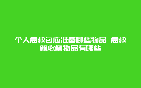 个人急救包应准备哪些物品 急救箱必备物品有哪些