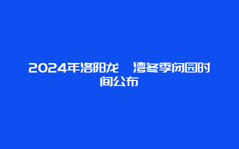 2024年洛阳龙峪湾冬季闭园时间公布