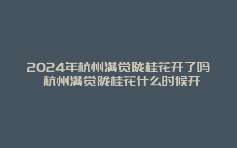 2024年杭州满觉陇桂花开了吗 杭州满觉陇桂花什么时候开