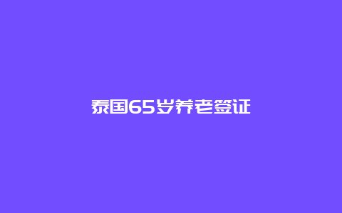 泰国65岁养老签证