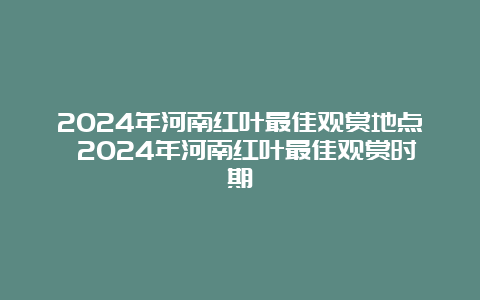 2024年河南红叶最佳观赏地点 2024年河南红叶最佳观赏时期