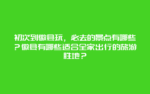 初次到徽县玩，必去的景点有哪些？徽县有哪些适合全家出行的旅游胜地？