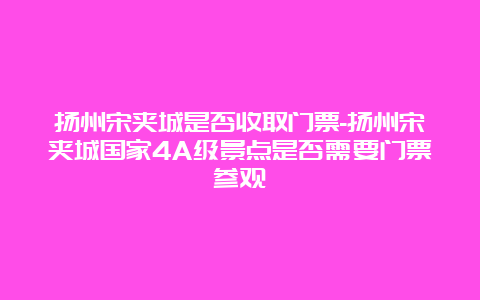 扬州宋夹城是否收取门票-扬州宋夹城国家4A级景点是否需要门票参观