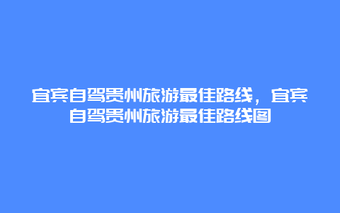 宜宾自驾贵州旅游最佳路线，宜宾自驾贵州旅游最佳路线图