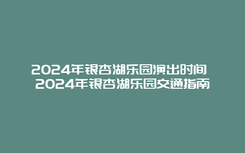 2024年银杏湖乐园演出时间 2024年银杏湖乐园交通指南