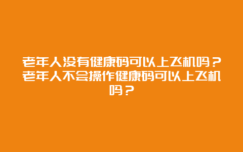 老年人没有健康码可以上飞机吗？老年人不会操作健康码可以上飞机吗？