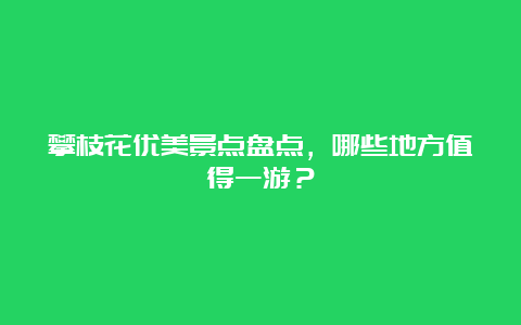 攀枝花优美景点盘点，哪些地方值得一游？