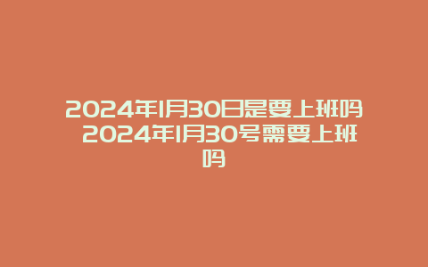 2024年1月30日是要上班吗 2024年1月30号需要上班吗