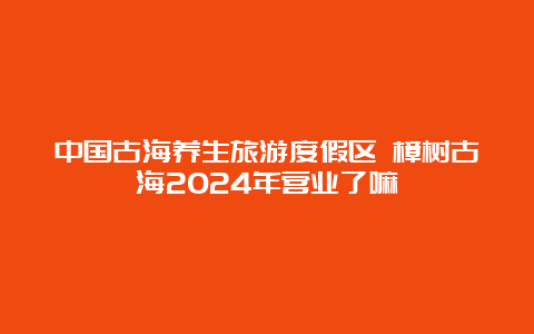 中国古海养生旅游度假区 樟树古海2024年营业了嘛