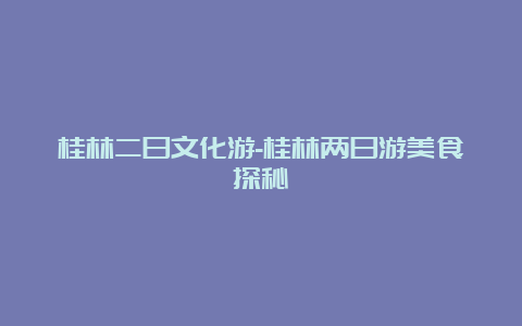 桂林二日文化游-桂林两日游美食探秘