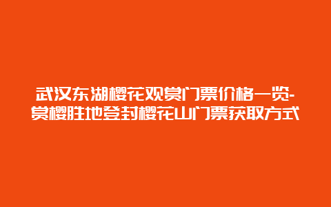 武汉东湖樱花观赏门票价格一览-赏樱胜地登封樱花山门票获取方式