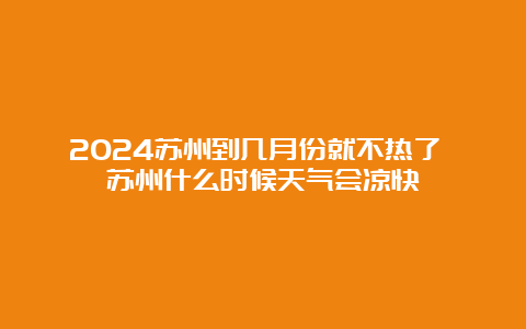 2024苏州到几月份就不热了 苏州什么时候天气会凉快