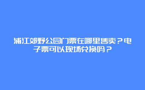 浦江郊野公园门票在哪里售卖？电子票可以现场兑换吗？