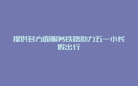 提供多方面服务铁路助力五一小长假出行