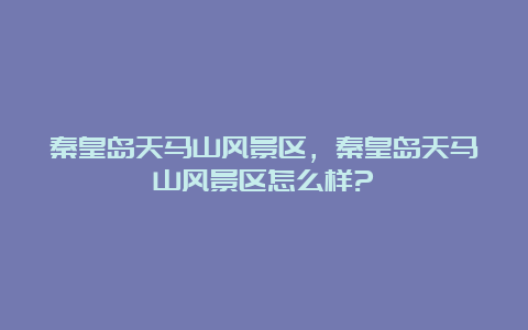 秦皇岛天马山风景区，秦皇岛天马山风景区怎么样?