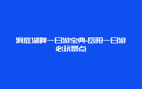 洞庭湖畔一日游宝典-岳阳一日游必玩景点