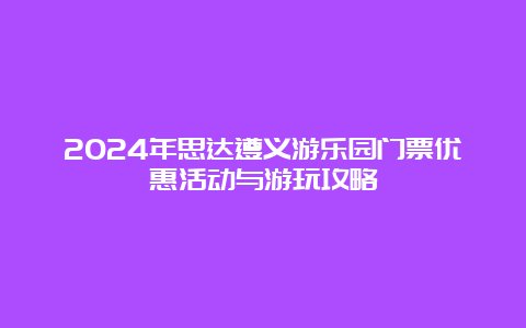 2024年思达遵义游乐园门票优惠活动与游玩攻略