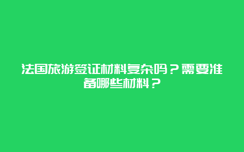 法国旅游签证材料复杂吗？需要准备哪些材料？