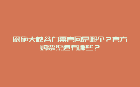 恩施大峡谷门票官网是哪个？官方购票渠道有哪些？