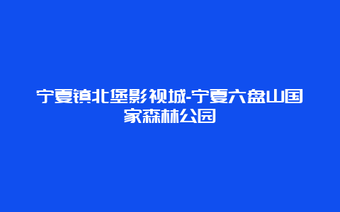 宁夏镇北堡影视城-宁夏六盘山国家森林公园